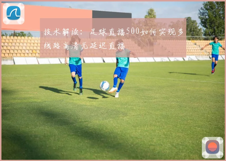 技术解读：足球直播500如何实现多线路高清无延迟直播