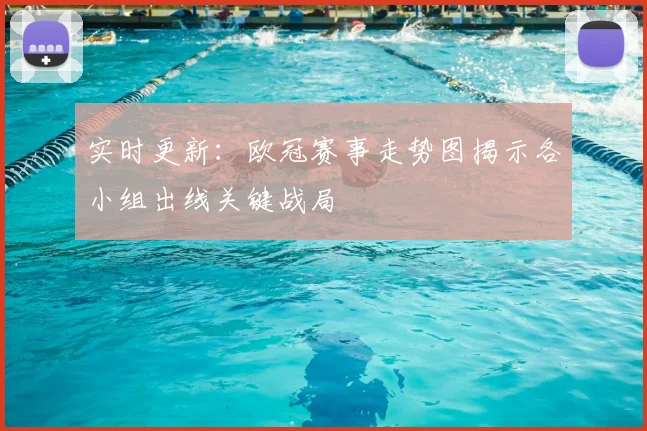 实时更新:欧冠赛事走势图揭示各小组出线关键战局