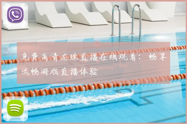 免费高清龙珠直播在线观看:畅享流畅游戏直播体验