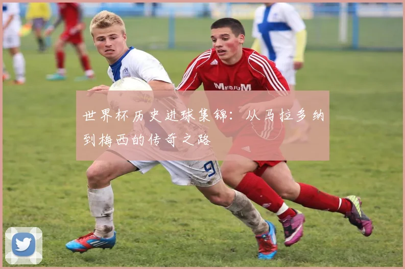 世界杯历史进球集锦：从马拉多纳到梅西的传奇之路