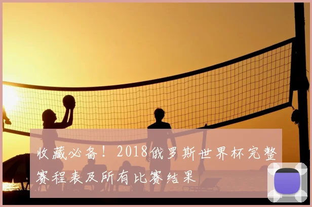 收藏必备!2018俄罗斯世界杯完整赛程表及所有比赛结果