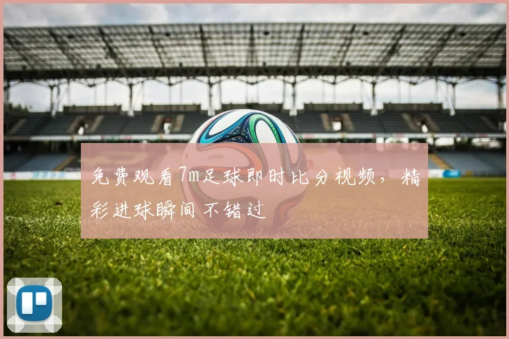 免费观看7m足球即时比分视频,精彩进球瞬间不错过