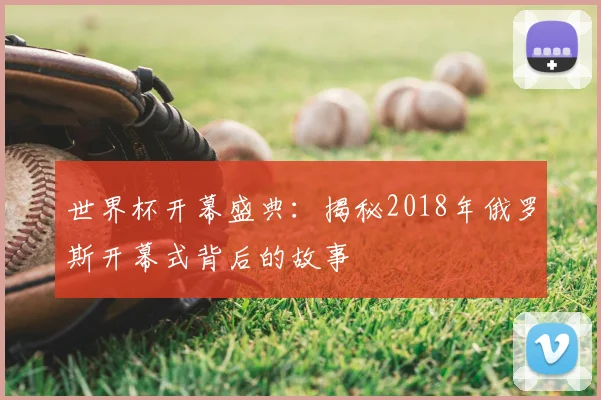 世界杯开幕盛典：揭秘2018年俄罗斯开幕式背后的故事