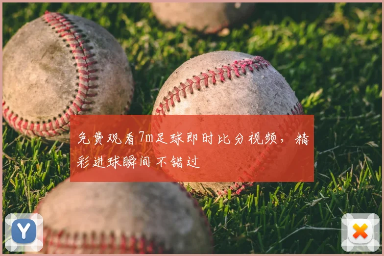 免费观看7m足球即时比分视频，精彩进球瞬间不错过