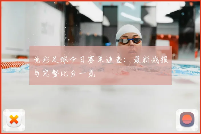 竞彩足球今日赛果速查：最新战报与完整比分一览