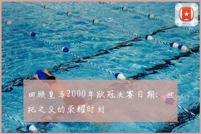 回顾皇马2000年欧冠决赛日期：世纪之交的荣耀时刻