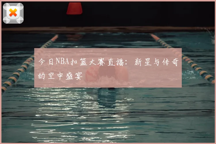 今日NBA扣篮大赛直播:新星与传奇的空中盛宴