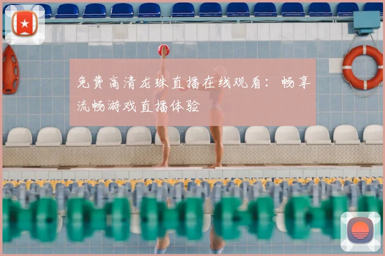 免费高清龙珠直播在线观看：畅享流畅游戏直播体验
