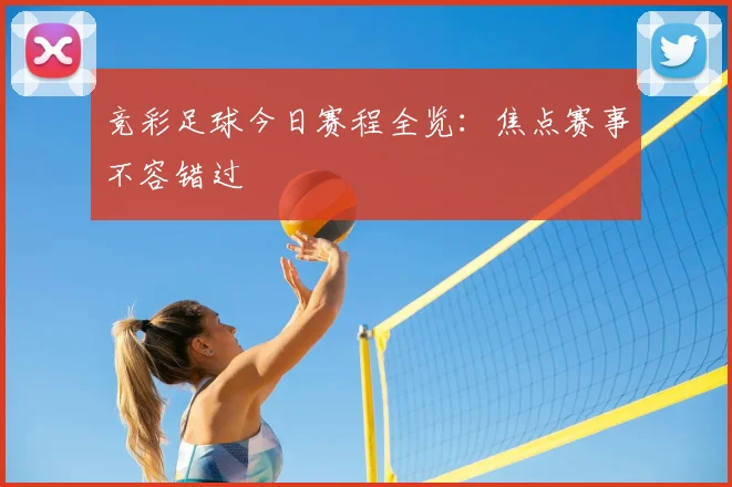 竞彩足球今日赛程全览:焦点赛事不容错过