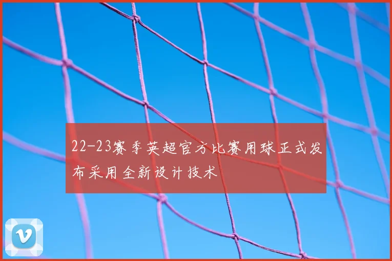 22-23赛季英超官方比赛用球正式发布采用全新设计技术