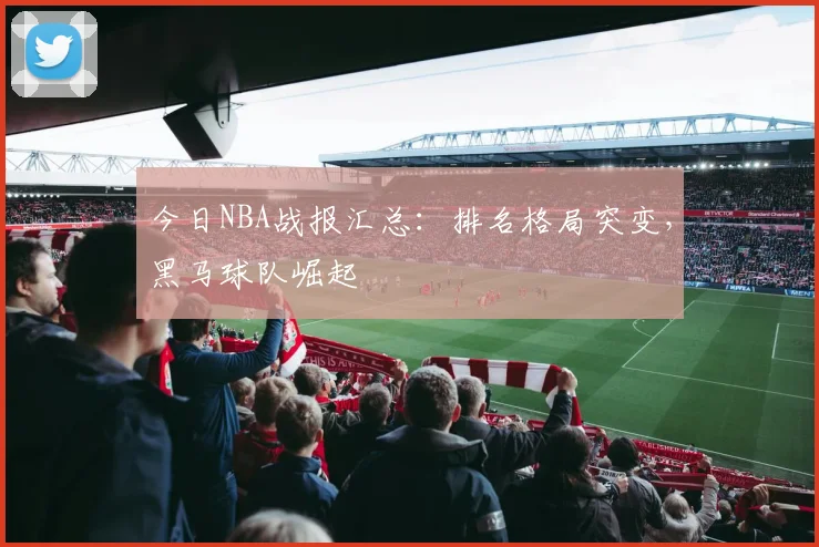 今日NBA战报汇总：排名格局突变，黑马球队崛起