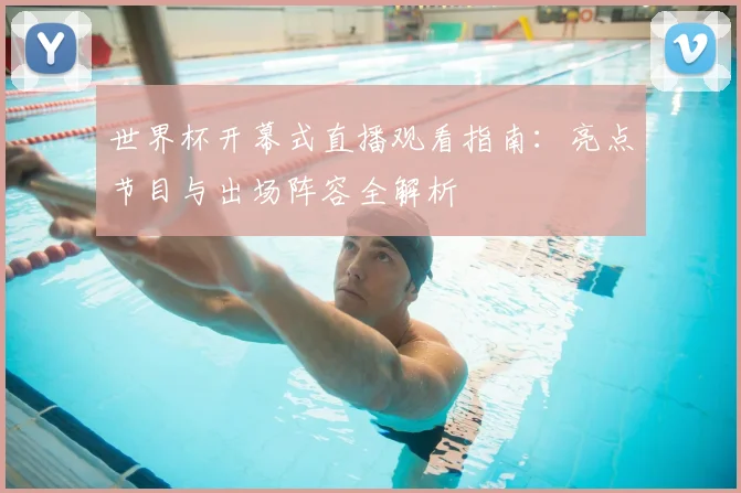 世界杯开幕式直播观看指南:亮点节目与出场阵容全解析