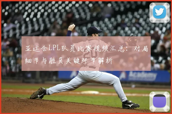 亚运会LPL队员比赛视频汇总：对局细节与胜负关键环节解析