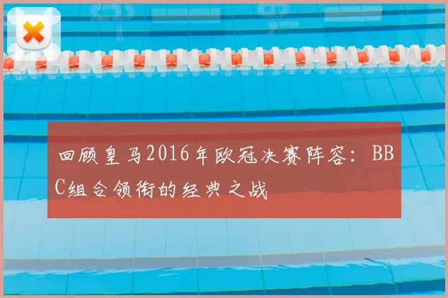 回顾皇马2016年欧冠决赛阵容：BBC组合领衔的经典之战