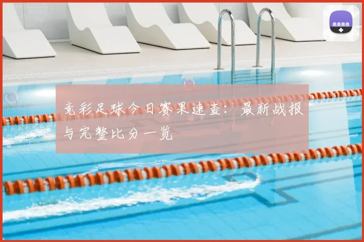 竞彩足球今日赛果速查：最新战报与完整比分一览