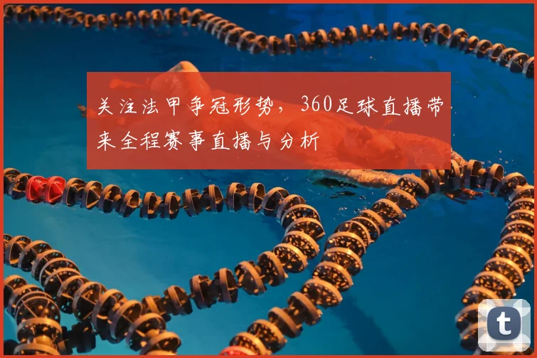关注法甲争冠形势，360足球直播带来全程赛事直播与分析