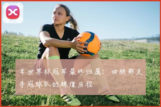 年世界杯冠军最终归属:回顾那支夺冠球队的辉煌历程