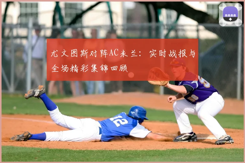 尤文图斯对阵AC米兰:实时战报与全场精彩集锦回顾