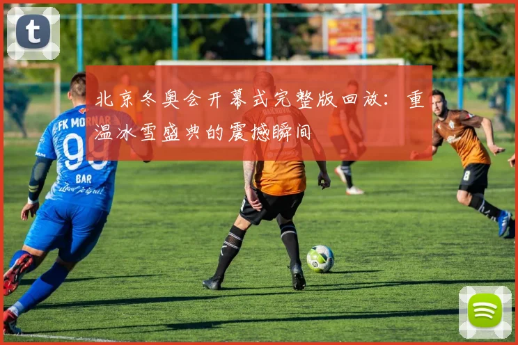 北京冬奥会开幕式完整版回放：重温冰雪盛典的震撼瞬间