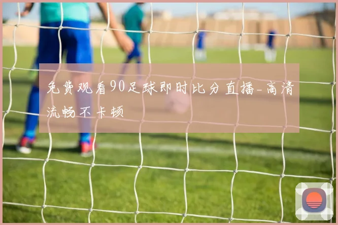 免费观看90足球即时比分直播_高清流畅不卡顿