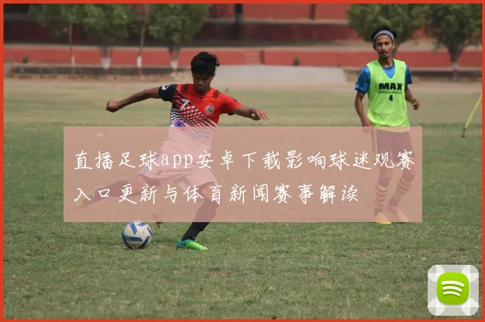 直播足球app安卓下载影响球迷观赛入口更新与体育新闻赛事解读