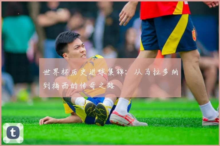 世界杯历史进球集锦：从马拉多纳到梅西的传奇之路