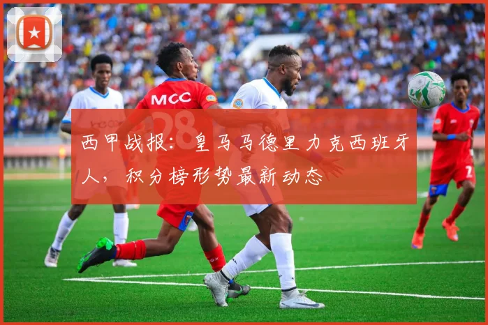 西甲战报:皇马马德里力克西班牙人,积分榜形势最新动态