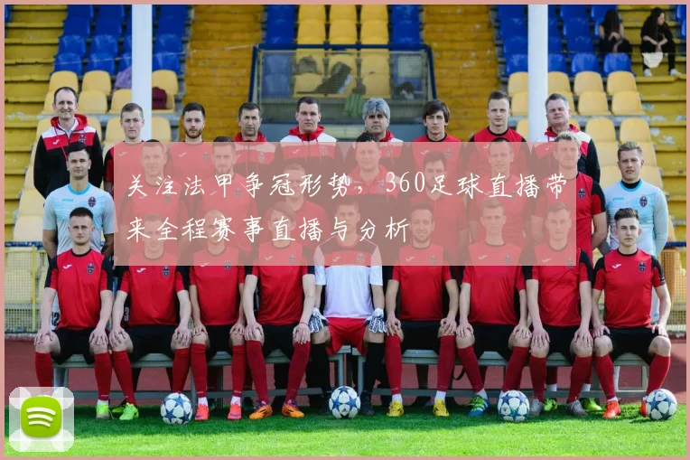 关注法甲争冠形势，360足球直播带来全程赛事直播与分析