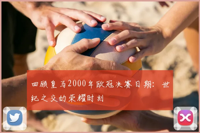 回顾皇马2000年欧冠决赛日期：世纪之交的荣耀时刻