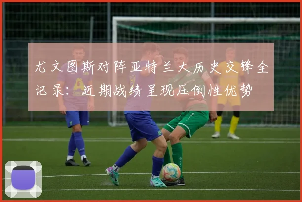 尤文图斯对阵亚特兰大历史交锋全记录：近期战绩呈现压倒性优势