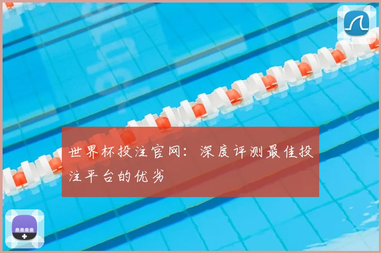 世界杯投注官网：深度评测最佳投注平台的优劣