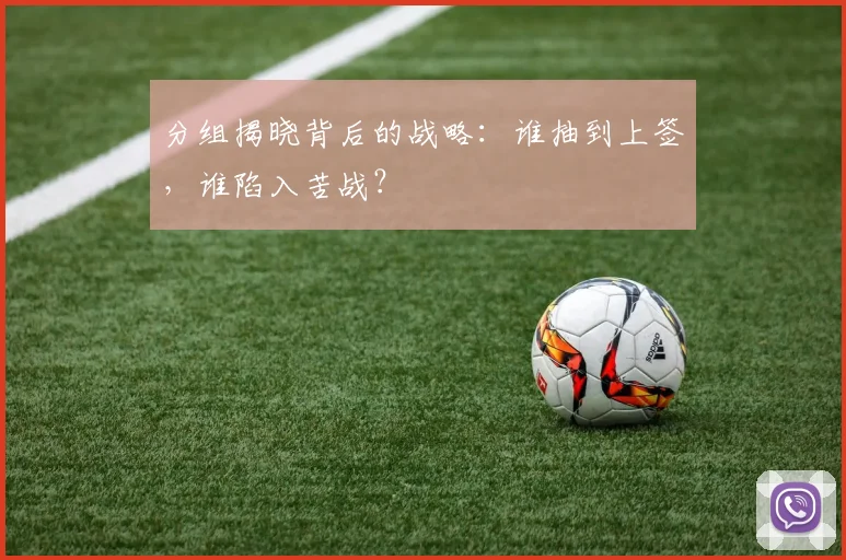分组揭晓背后的战略:谁抽到上签,谁陷入苦战?