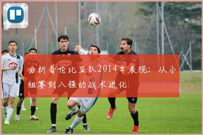 分析哥伦比亚队2014年表现：从小组赛到八强的战术进化