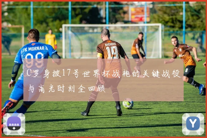 C罗身披17号世界杯战袍的关键战役与高光时刻全回顾
