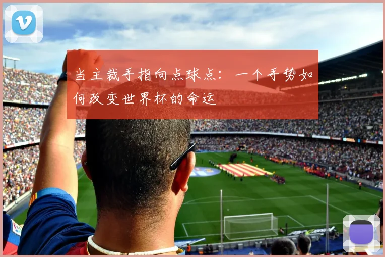 当主裁手指向点球点：一个手势如何改变世界杯的命运