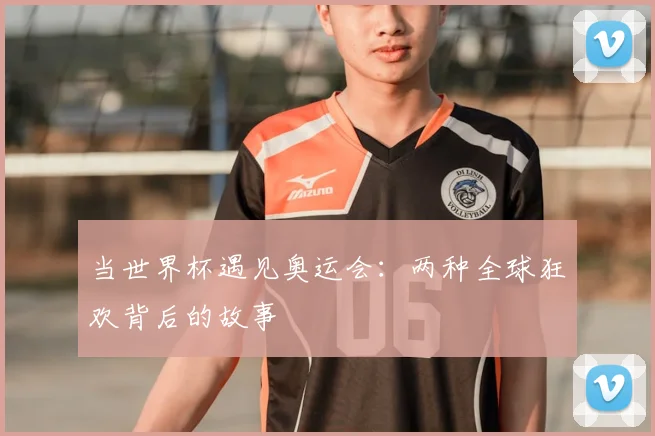 当世界杯遇见奥运会：两种全球狂欢背后的故事