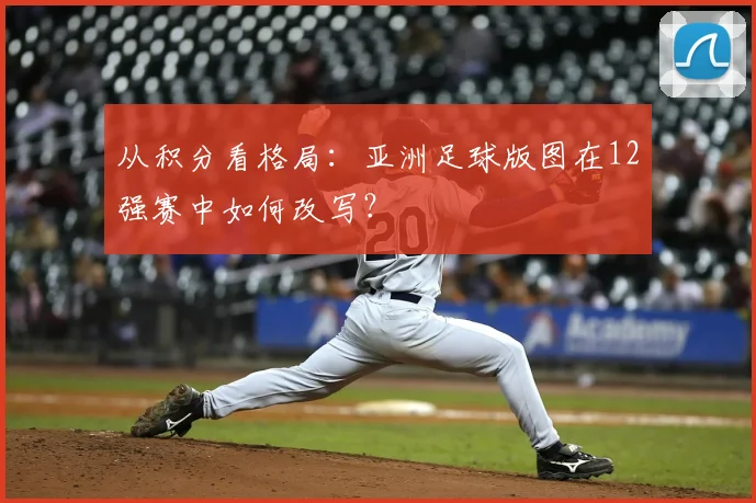 从积分看格局：亚洲足球版图在12强赛中如何改写？