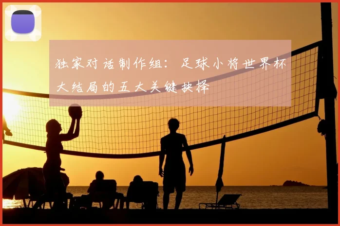 独家对话制作组:足球小将世界杯大结局的五大关键抉择