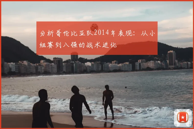 分析哥伦比亚队2014年表现：从小组赛到八强的战术进化