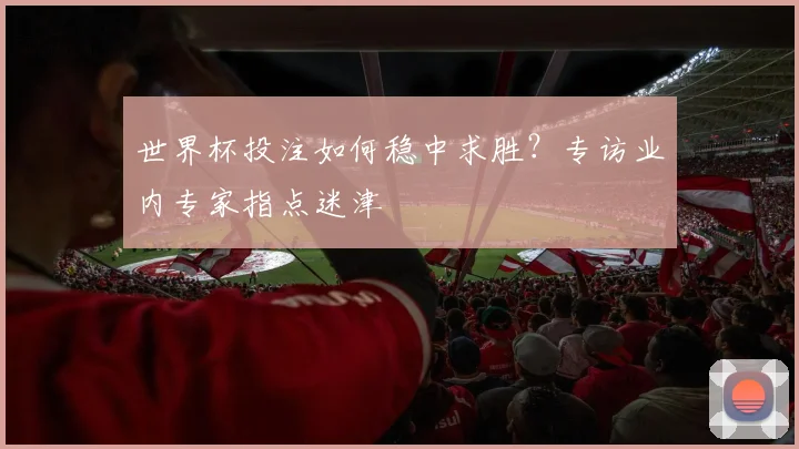世界杯投注如何稳中求胜？专访业内专家指点迷津