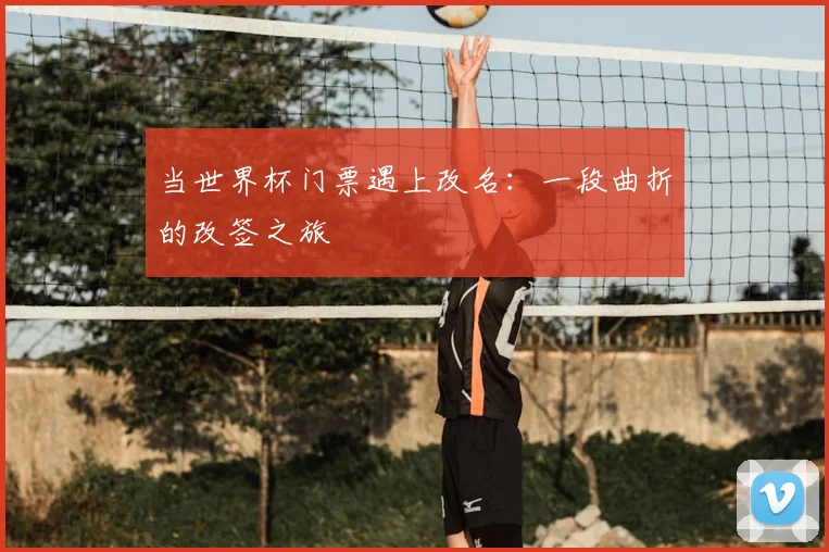 当世界杯门票遇上改名：一段曲折的改签之旅