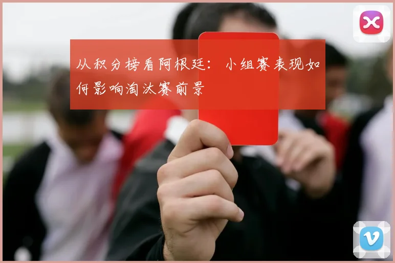 从积分榜看阿根廷：小组赛表现如何影响淘汰赛前景