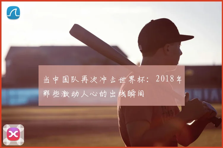 当中国队再次冲击世界杯：2018年那些激动人心的出线瞬间