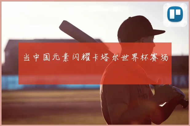 当中国元素闪耀卡塔尔世界杯赛场