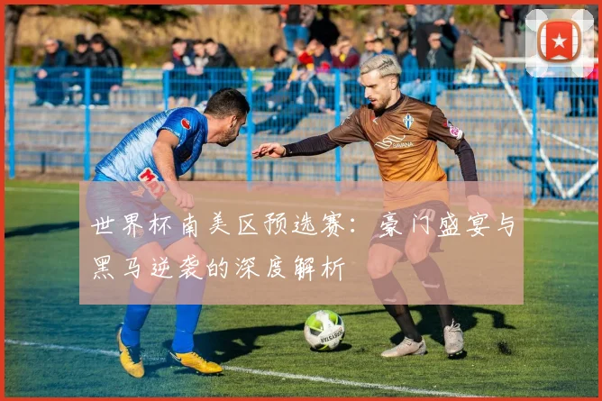 世界杯南美区预选赛：豪门盛宴与黑马逆袭的深度解析