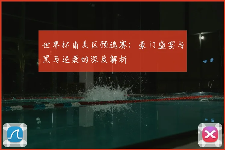 世界杯南美区预选赛：豪门盛宴与黑马逆袭的深度解析