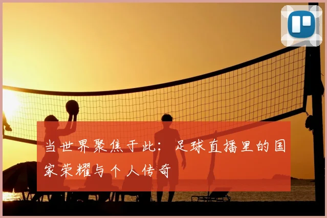 当世界聚焦于此：足球直播里的国家荣耀与个人传奇
