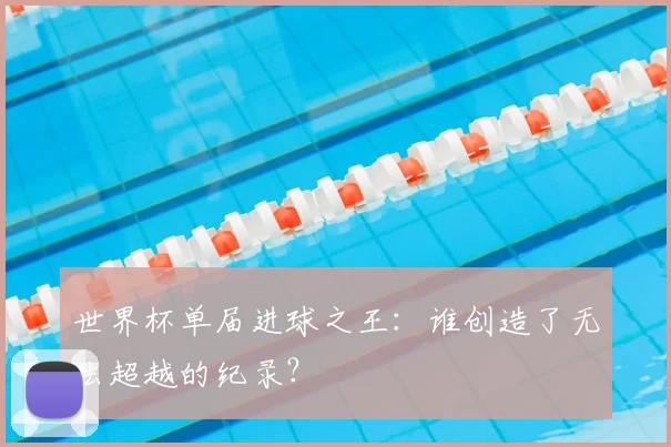 世界杯单届进球之王：谁创造了无法超越的纪录？