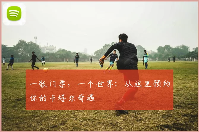 一张门票,一个世界:从这里预约你的卡塔尔奇遇