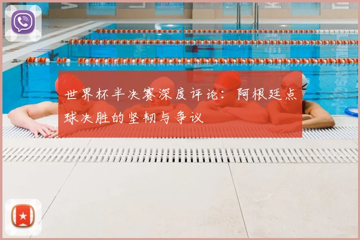 世界杯半决赛深度评论：阿根廷点球决胜的坚韧与争议